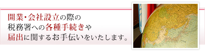 開業･会社設立の際の税務署への各種手続きや届出に関するお手伝いをいたします。